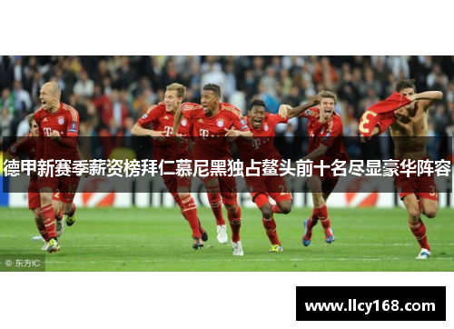 德甲新赛季薪资榜拜仁慕尼黑独占鳌头前十名尽显豪华阵容