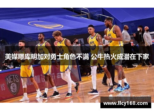 美媒曝库明加对勇士角色不满 公牛热火成潜在下家