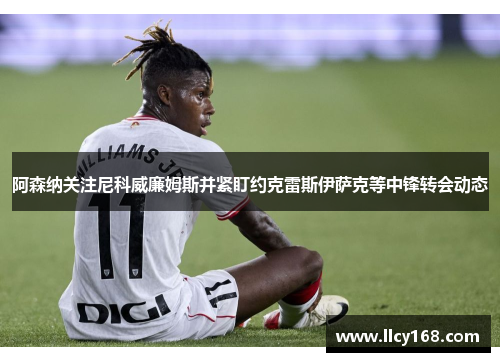 阿森纳关注尼科威廉姆斯并紧盯约克雷斯伊萨克等中锋转会动态