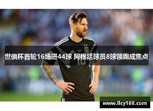 世俱杯首轮16场进44球 阿根廷球员8球领跑成焦点
