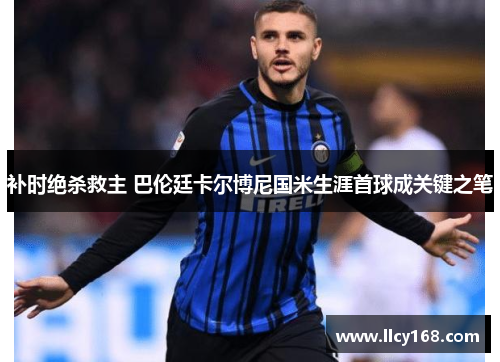 补时绝杀救主 巴伦廷卡尔博尼国米生涯首球成关键之笔