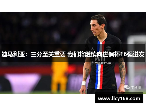 迪马利亚：三分至关重要 我们将继续向世俱杯16强进发