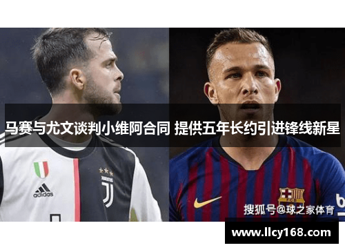 马赛与尤文谈判小维阿合同 提供五年长约引进锋线新星