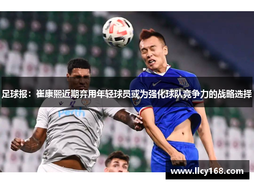 足球报：崔康熙近期弃用年轻球员或为强化球队竞争力的战略选择