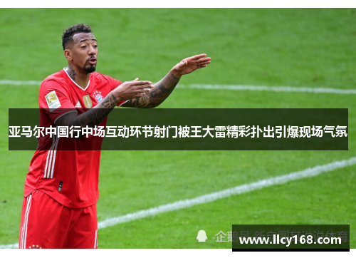 亚马尔中国行中场互动环节射门被王大雷精彩扑出引爆现场气氛